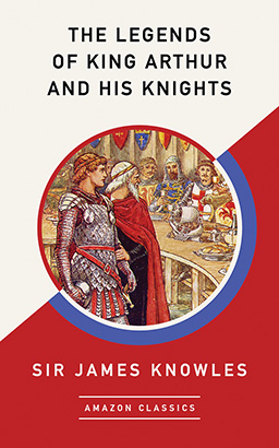 Legends of King Arthur and His Knights (AmazonClassics Edition), The